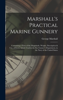 Hardcover Marshall's Practical Marine Gunnery: Containing a View of the Magnitude, Weight, Description & Use, of Every Article Used in the Sea Gunner's Departme Book