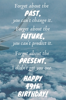 Paperback Forget about the past, you can't change it. Forget about the future, you can't predict it. Forget about the present, I didn't get you one. Happy 49th Book