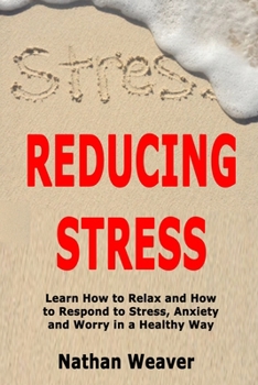 Reducing Stress: Learn How to Relax and How to Respond to Stress, Anxiety and Worry in a Healthy Way