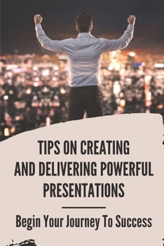 Paperback Tips On Creating And Delivering Powerful Presentations: Begin Your Journey To Success: Presentation Delivery Methods Book