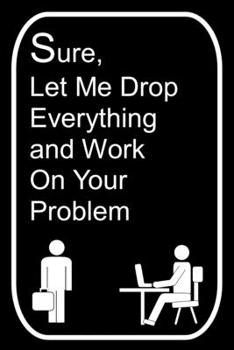 Paperback Sure Let Me Drop Everything and Work On Your Problem: 110-Page Blank Lined Journal Office Work Coworker Manager Gag Gift Idea Book