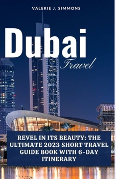 Dubai Travel: Revel in Its Beauty: The Ultimate 2023 Short Travel Guide Book With 6-Day Itinerary