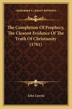 The Completion of Prophecy, the Clearest Evidence of the Truth of Christianity: Or, a Short, But Perspicuous View of the Rise, Progress, and Decline of Popery, ... by John Lawrie, A.M