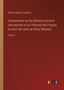 Paperback Commentaire sur les Éléments du Droit International et sur l'Histoire des Progrès du Droit des Gens de Henry Wheaton: Tome 3 [French] Book