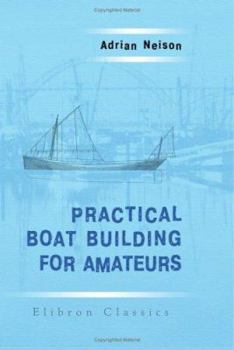 Practical Boat Building for Amateurs: Containing Full Instruction for Designing and Building Punts, Skiffs, Canoes, Sailing Boats, etc. Illustrated with Working Diagrams