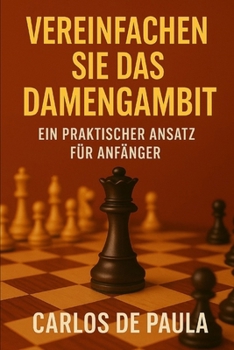 Vereinfachen Sie das Damengambit: Ein praktischer Ansatz für Anfänger (German Edition)