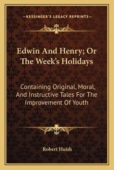 Edwin And Henry, Or, The Week'S Holidays: Containing Original, Moral, And Instructive Tales For The Improvement Of Youth: To Which Is Added, A Hymn For The Morning And Evening Of Every Day In The Week
