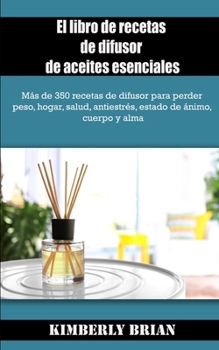 El libro de recetas de difusor de aceites esenciales: M�s de 350 recetas de difusor para perder peso, hogar, salud, antiestr�s, estado de �nimo, cuerpo y alma