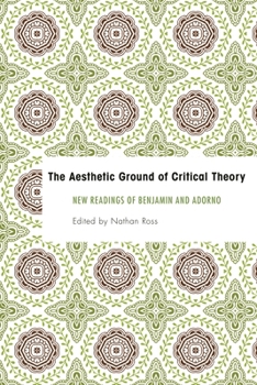 The Aesthetic Ground of Critical Theory: New Readings of Benjamin and Adorno