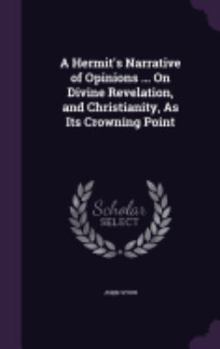 Hardcover A Hermit's Narrative of Opinions ... On Divine Revelation, and Christianity, As Its Crowning Point Book