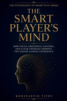 The Smart Player’s Mind: How Focus, Emotional Control, and Clear Thinking Improve the Online Gaming Experience (The Psychology of Smart Play)
