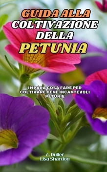 Guida alla Coltivazione della Petunia: Impara cosa fare per coltivare bene incantevoli Petunie (Italian Edition)