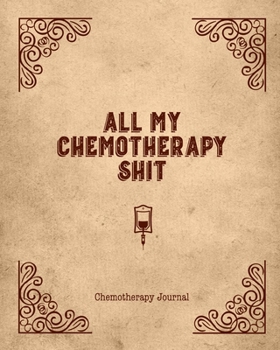 All My Chemotherapy Shit Chemotherapy Journal: Record Your Cancer Medical Treatment Cycle Charts For Side Effects & Appointments Diary Book Gift
