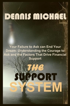 THE SUPPORT SYSTEM: Your Failure to Ask can End Your Dream: Understanding the Courage to Ask and the Factors That Drive Financial Support .