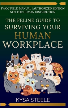 The Feline Guide to Surviving Your Human Workplace: An Unauthorized Employee Handbook by the Feline Workplace Observation Committee