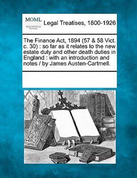 Paperback The Finance ACT, 1894 (57 & 58 Vict. C. 30): So Far as It Relates to the New Estate Duty and Other Death Duties in England: With an Introduction and N Book