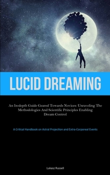 Paperback Lucid Dreaming: An In-Depth Guide Geared towards Novices: Unraveling the Methodologies and Scientific Principles Enabling Dream Control (A Critical Ha Book