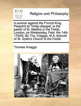 Paperback A Sermon Against the French King. Preach'd at Trinity-Chappel, in the Parish of St. Martins in the Fields, London, on Wednesday, Febr. the 14th. 1704/ Book
