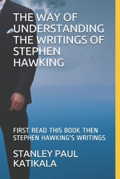 THE WAY OF UNDERSTANDING THE WRITINGS OF STEPHEN HACKING: FIRST READ THIS BOOK THEN STEPHEN HACKING'S WRITINGS