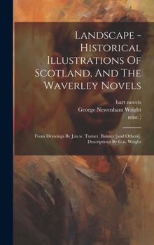 Hardcover Landscape - Historical Illustrations Of Scotland, And The Waverley Novels: From Drawings By J.m.w. Turner, Balmer [and Others]. Descriptions By G.n. W Book