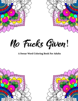 No Fucks Given! A Swear Word Coloring Book For Adults: Stress Relieving Adult Coloring Book With Swearing And Foul Mouthed Insults - Helps With Anxiety Relief