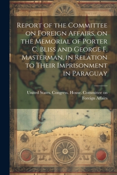 Paperback Report of the Committee on Foreign Affairs, on the Memorial of Porter C. Bliss and George F. Masterman, in Relation to Their Imprisonment in Paraguay Book