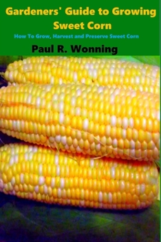 Paperback Gardeners' Guide to Growing Sweet Corn: How To Grow, Harvest and Preserve Sweet Corn Book