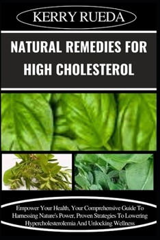 NATURAL REMEDIES FOR HIGH CHOLESTEROL: Empower Your Health, Your Comprehensive Guide To Harnessing Nature's Power, Proven Strategies To Lowering Hypercholesterolemia And Unlocking Wellness