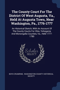 The County Court For The District Of West Augusta, Va., Held At Augusta Town, Near Washington, Pa., 1776-1777: An Historical Sketch, With An Account O