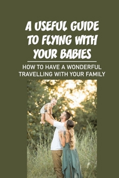 Paperback A Useful Guide To Flying With Your Babies: How To Have A Wonderful Travelling With Your Family: The Tips And Tricks Book