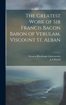 The Greatest Work of Sir Francis Bacon Baron of Verulam, Viscount St. Alban
