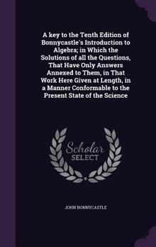 Hardcover A key to the Tenth Edition of Bonnycastle's Introduction to Algebra; in Which the Solutions of all the Questions, That Have Only Answers Annexed to Th Book