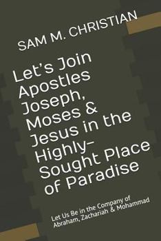 Paperback Let's Join Apostles Joseph, Moses & Jesus in the Highly-Sought Place of Paradise: Let Us Be in the Company of Abraham, Zachariah & Mohammad Book