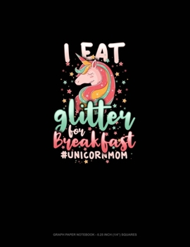 I Eat Glitter For Breakfast #UnicornMom: Graph Paper Notebook - 0.25 Inch (1/4") Squares