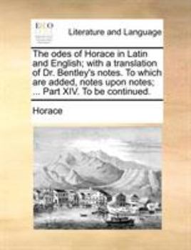 Paperback The odes of Horace in Latin and English; with a translation of Dr. Bentley's notes. To which are added, notes upon notes; ... Part XIV. To be continue Book