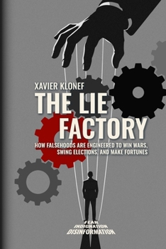 The Lie Factory: How Falsehoods Are Engineered to Win Wars, Swing Elections, and Make Fortunes
