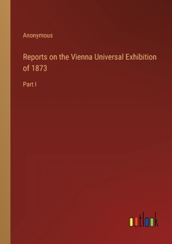 Paperback Reports on the Vienna Universal Exhibition of 1873: Part I Book