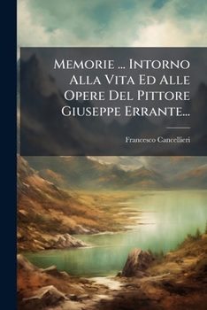 Memorie ... Intorno Alla Vita Ed Alle Opere del Pittore Giuseppe Errante...