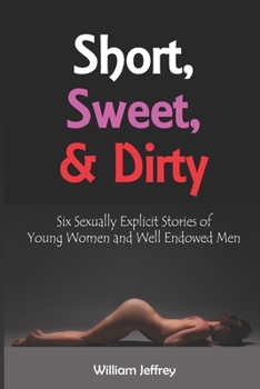 Short, Sweet, & Dirty: Six Sexually Explicit Stories of Young Women and Well Endowed-Men