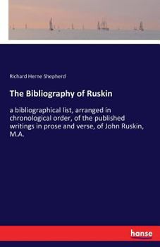 The Bibliography of Ruskin: A Bibliographical List Arranged in Chronological Order of the Published Writings in Prose and Verse of John Ruskin, M. A.; From 1834 to 1881