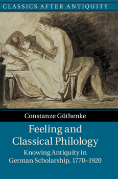 Hardcover Feeling and Classical Philology: Knowing Antiquity in German Scholarship, 1770-1920 Book