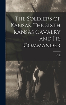 The soldiers of Kansas. The Sixth Kansas Cavalry and its commander