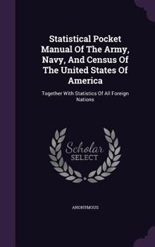 Statistical Pocket Manual of the Army, Navy, and Census of the United States of America: Together with Statistics of All Foreign Nations ...