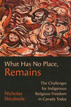 Paperback What Has No Place, Remains: The Challenges for Indigenous Religious Freedom in Canada Today Book