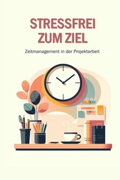 Stressfrei zum Ziel: Zeitmanagement in der Projektarbeit (German Edition)