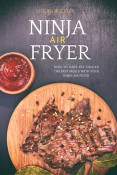 Ninja Air Fryer: How to Bake, Fry, Grilled the Best Meals with Your Ninja Air Fryer