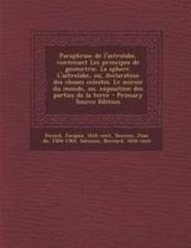 Paperback Paraphrase de l'astrolabe, contenant Les principes de geometrie. La sphere. L'astrolabe, ou, declaration des choses celestes. Le miroir du monde, ou, [French] Book