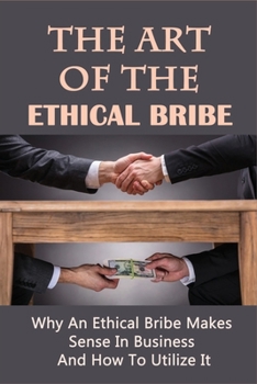 Paperback The Art Of The Ethical Bribe: Why An Ethical Bribe Makes Sense In Business And How To Utilize It: How To Utilize Emails To Get New Customers Book