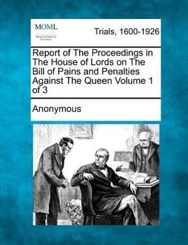 Report of The Proceedings in The House of Lords on The Bill of Pains and Penalties Against The Queen Volume 1 of 3