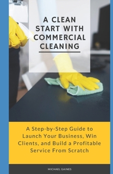 Paperback A Clean Start with Commercial Cleaning: A Step-by-Step Guide to Launch Your Business, Win Clients, and Build a Profitable Service From Scratch Book